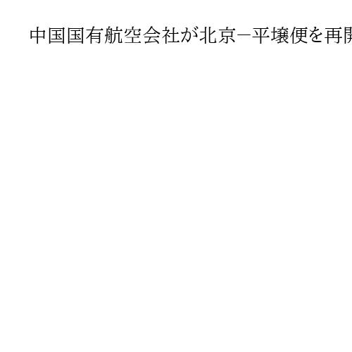 中国国有航空会社が北京－平壌便を再開へ　約6年ぶり、中朝間で往来活性化の動き続く