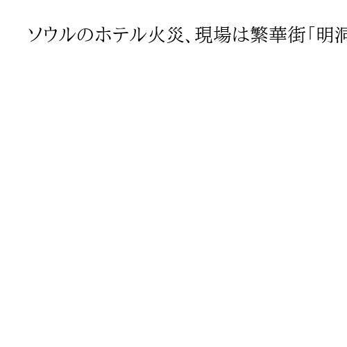 ソウルのホテル火災、現場は繁華街「明洞」付近のカプセルホテル　50代日本人女性が重体
