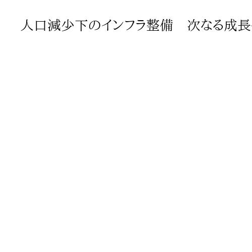 人口減少下のインフラ整備　次なる成長へ「選択と集中」を
