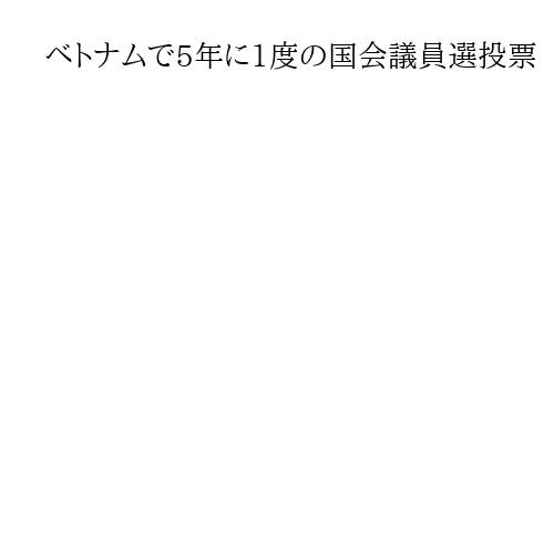 ベトナムで5年に1度の国会議員選投票　焦点は非党員、自薦候補らの動向