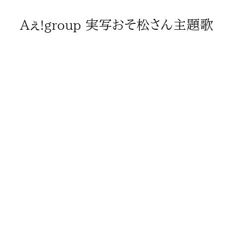 Aぇ!group 実写おそ松さん主題歌
