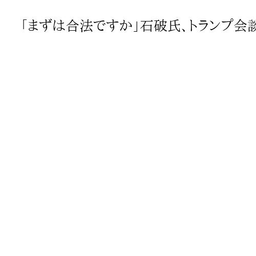「まずは合法ですか」石破氏、トランプ会談臨む高市首相に　イラン攻撃巡り国際法の確認を