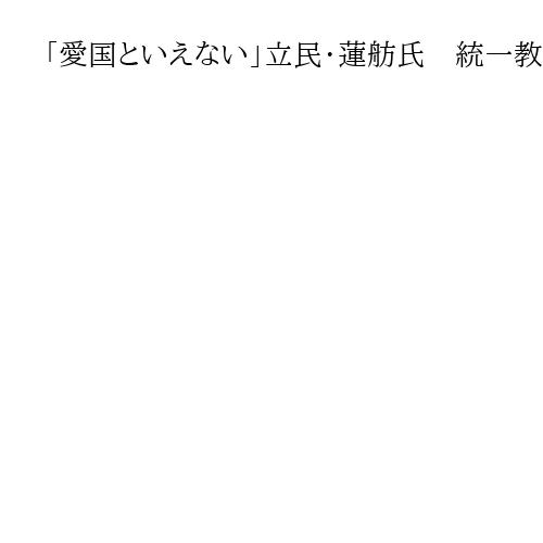 「愛国といえない」立民・蓮舫氏　統一教会関係の自民議員　TM報告書で「書かれている」