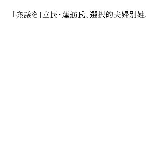 「熟議を」立民・蓮舫氏、選択的夫婦別姓、皇室、旧統一教会問題の質問を予告　参院予算委