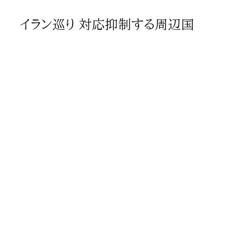 イラン巡り 対応抑制する周辺国
