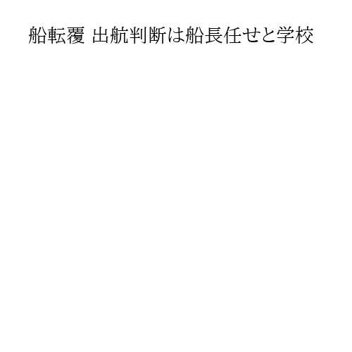 船転覆 出航判断は船長任せと学校