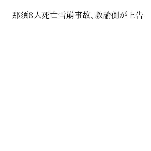 那須8人死亡雪崩事故、教諭側が上告　有罪の東京高裁判決を不服として