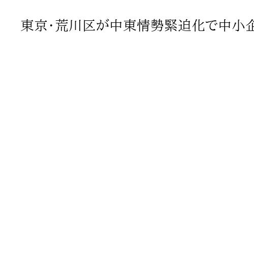 東京・荒川区が中東情勢緊迫化で中小企業臨時相談窓口を開設　資金繰りなど支援