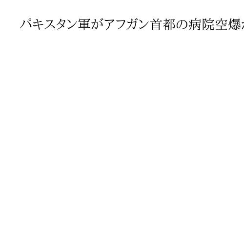 パキスタン軍がアフガン首都の病院空爆か　タリバン暫定政権は「400人死亡」と発表