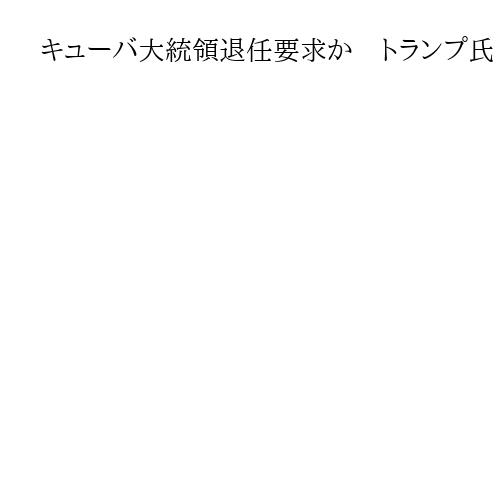 キューバ大統領退任要求か　トランプ氏「手に入れる」