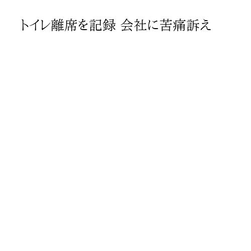 トイレ離席を記録 会社に苦痛訴え