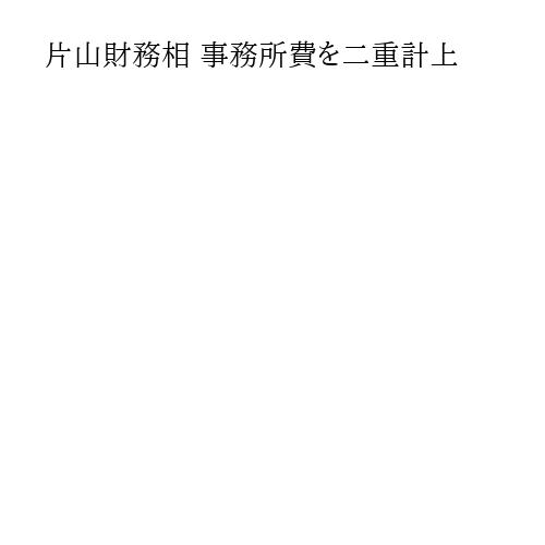 片山財務相 事務所費を二重計上