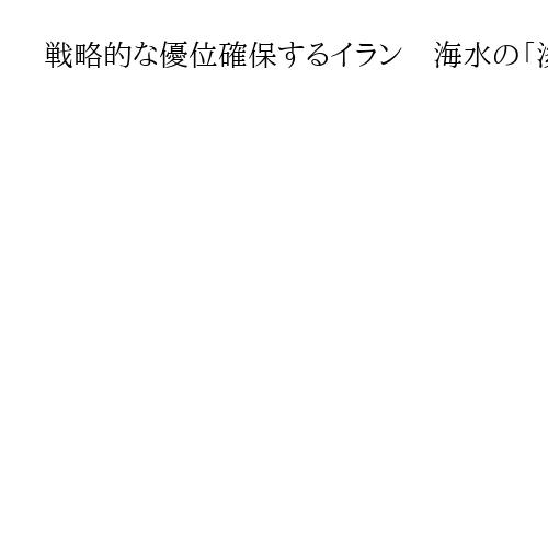戦略的な優位確保するイラン　海水の「淡水化プラント」に攻撃、湾岸諸国の政情不安懸念