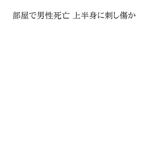 部屋で男性死亡 上半身に刺し傷か