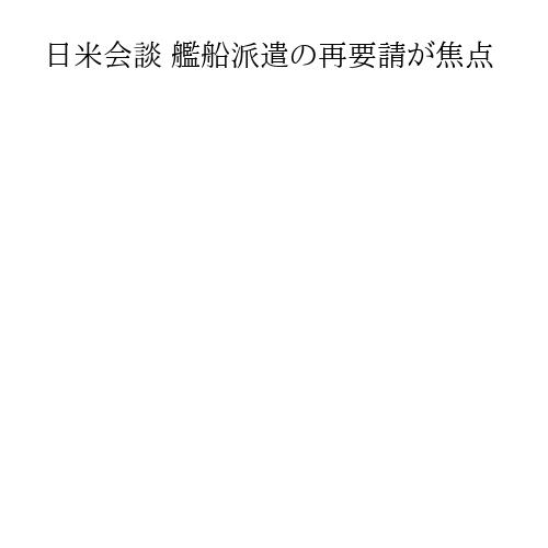 日米会談 艦船派遣の再要請が焦点