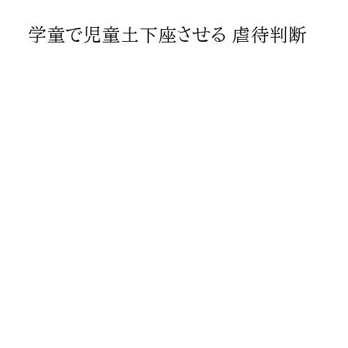 学童で児童土下座させる 虐待判断