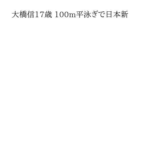 大橋信17歳 100m平泳ぎで日本新