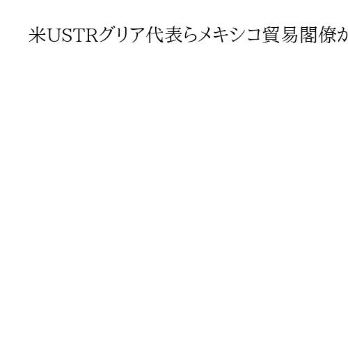 米USTRグリア代表らメキシコ貿易閣僚が会談　北米協定の7月見直しへ協議加速