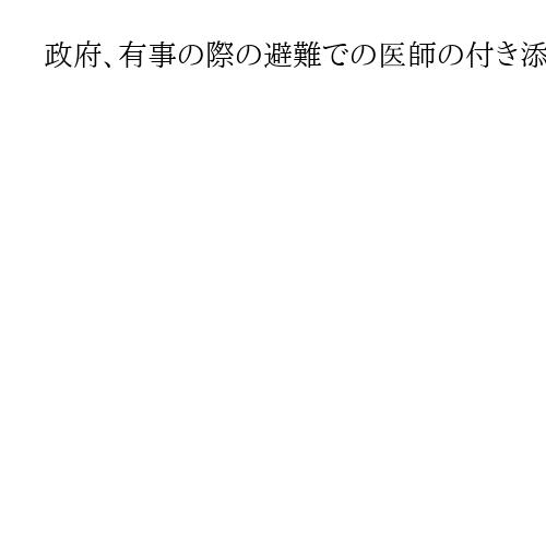 政府、有事の際の避難での医師の付き添い拡充　高齢者や障害者らサポート　4月から