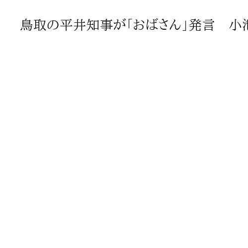鳥取の平井知事が「おばさん」発言　小池都知事を念頭、県議会の一般質問答弁で