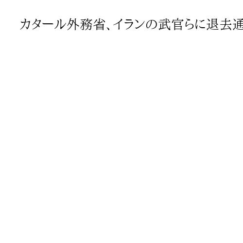 カタール外務省、イランの武官らに退去通告、繰り返す攻撃を受けた措置