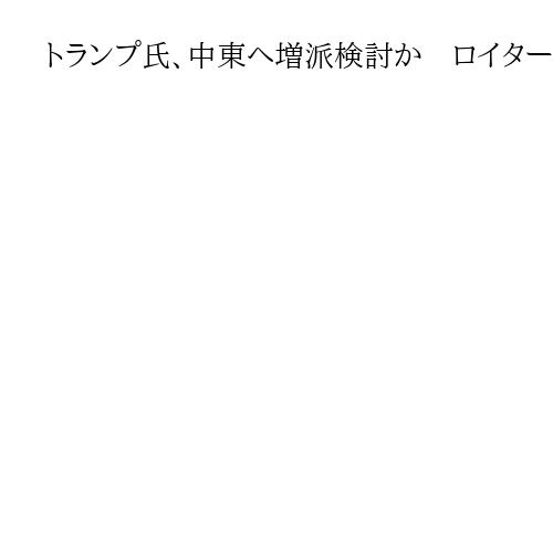 トランプ氏、中東へ増派検討か　ロイター報道　エネルギー施設への追加攻撃には「反対」