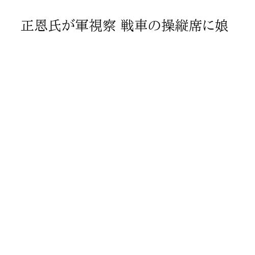 正恩氏が軍視察 戦車の操縦席に娘