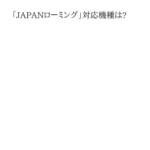 「JAPANローミング」対応機種は?
