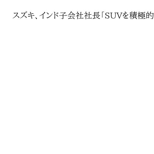 スズキ、インド子会社社長「SUVを積極的に投入」　シェア首位の維持へてこ入れ