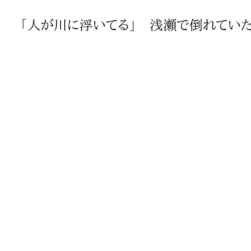 「人が川に浮いてる」　浅瀬で倒れていた高齢男性死亡　首に裂けたような傷　