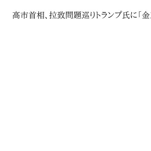 高市首相、拉致問題巡りトランプ氏に「金正恩氏と直接会う気持ちが非常に強い」と伝達