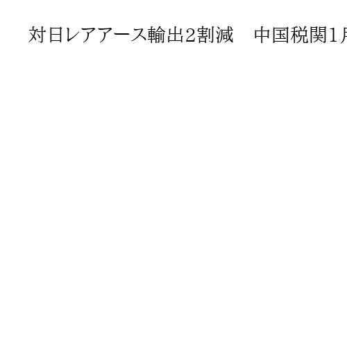 対日レアアース輸出2割減　中国税関1月の貿易データ　高市答弁に反発して規制強化後