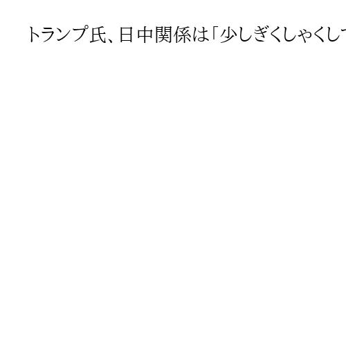 トランプ氏、日中関係は「少しぎくしゃくしている」　習氏には「日本の良さ話すつもり」
