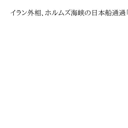 イラン外相、ホルムズ海峡の日本船通過「認める用意」　封鎖の一時解除へ日本側と協議入り