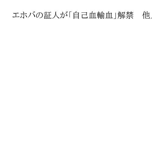 エホバの証人が「自己血輸血」解禁　他人の血液は引き続き禁止「信仰と救命」議論なお続く