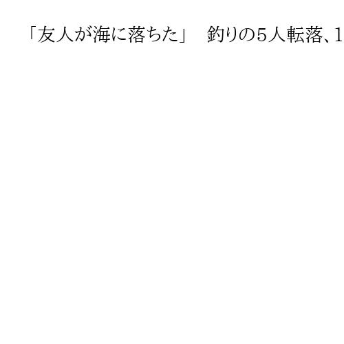 「友人が海に落ちた」　釣りの5人転落、1人救出、4人が行方不明　福井・坂井の海岸