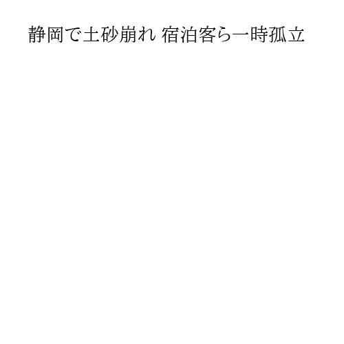 静岡で土砂崩れ 宿泊客ら一時孤立