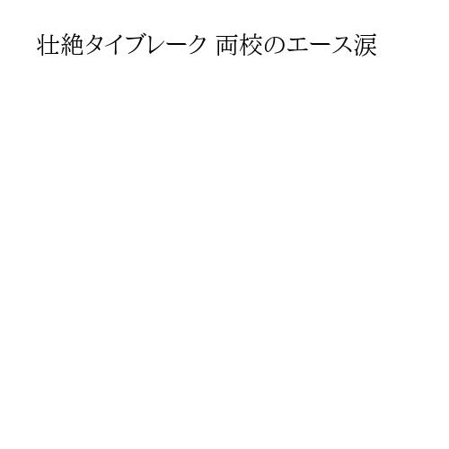壮絶タイブレーク 両校のエース涙