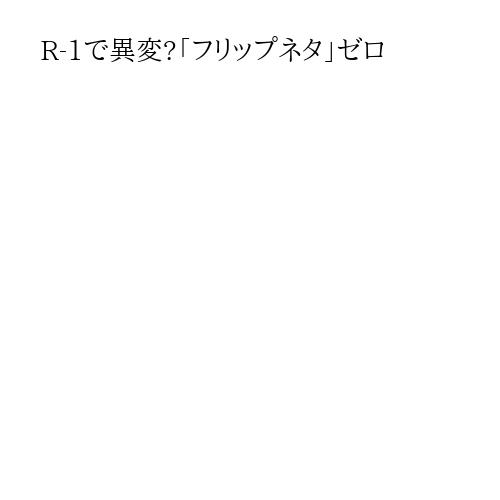 R-1で異変?「フリップネタ」ゼロ