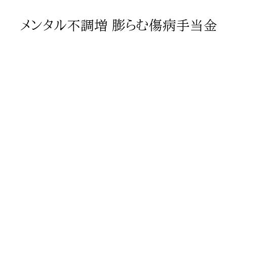 メンタル不調増 膨らむ傷病手当金