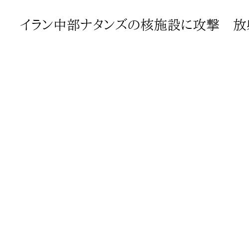 イラン中部ナタンズの核施設に攻撃　放射能漏れなし　IAEA「軍事的自制」求める