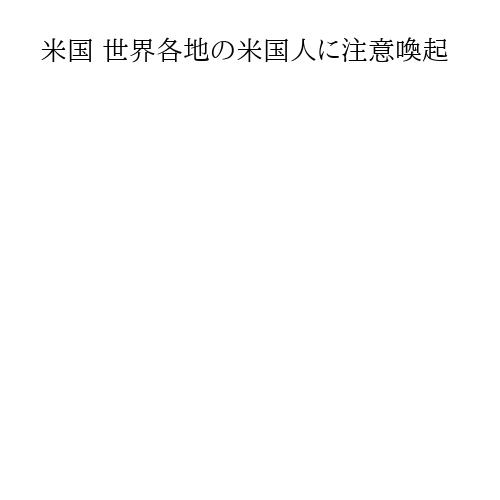 米国 世界各地の米国人に注意喚起