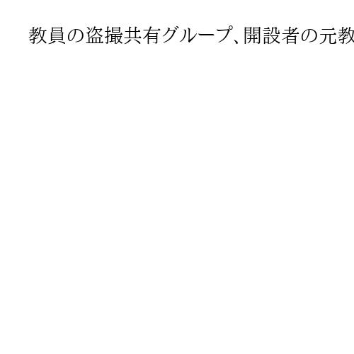 教員の盗撮共有グループ、開設者の元教諭に懲役4年求刑　下着盗撮やリコーダーに体液も