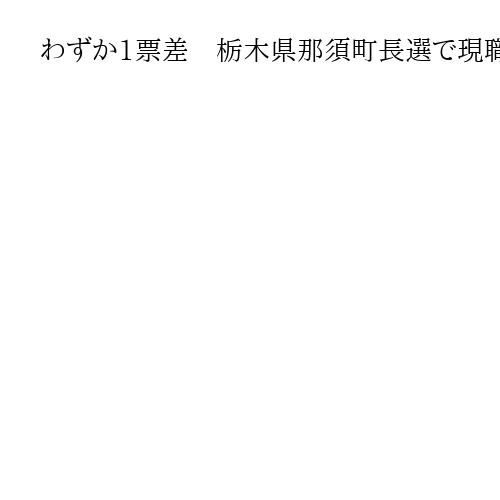 わずか1票差　栃木県那須町長選で現職の平山氏が辛うじて3選