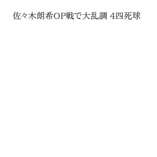 佐々木朗希OP戦で大乱調 4四死球