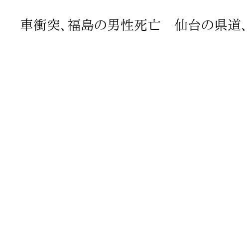 車衝突、福島の男性死亡　仙台の県道、2人重傷