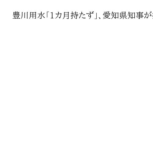 豊川用水「1カ月持たず」、愛知県知事が指摘　貯水率は平年の10分の１以下