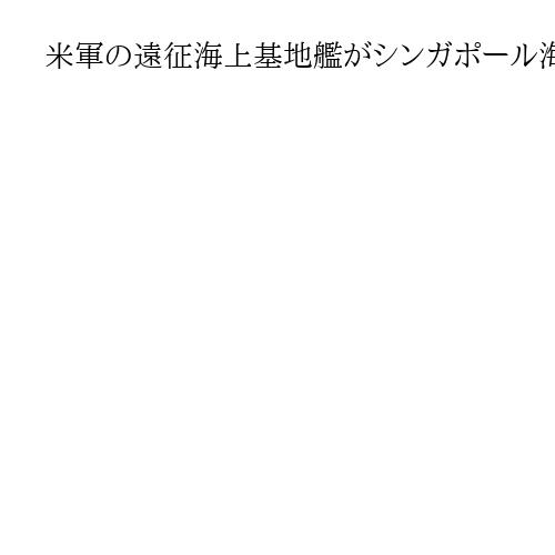 米軍の遠征海上基地艦がシンガポール海峡を通過、佐世保出港の補給艦も　イランへ派遣続く