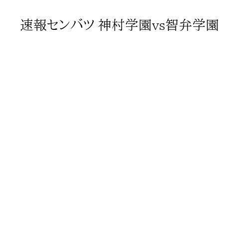 速報センバツ 神村学園vs智弁学園