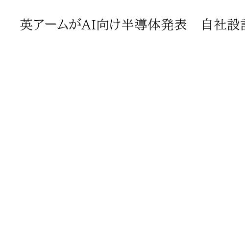 英アームがAI向け半導体発表　自社設計は初　関連事業を強化